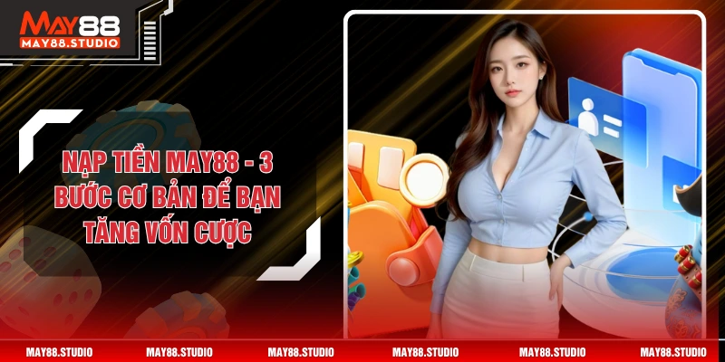 Nạp Tiền MAY88 - 3 Bước Cơ Bản Để Bạn Tăng Vốn Cược