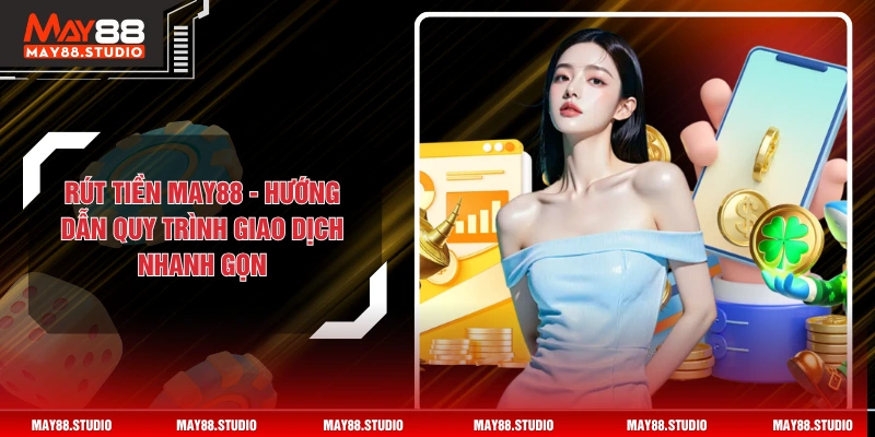 Rút Tiền MAY88 - Hướng Dẫn Quy Trình Giao Dịch Nhanh Gọn