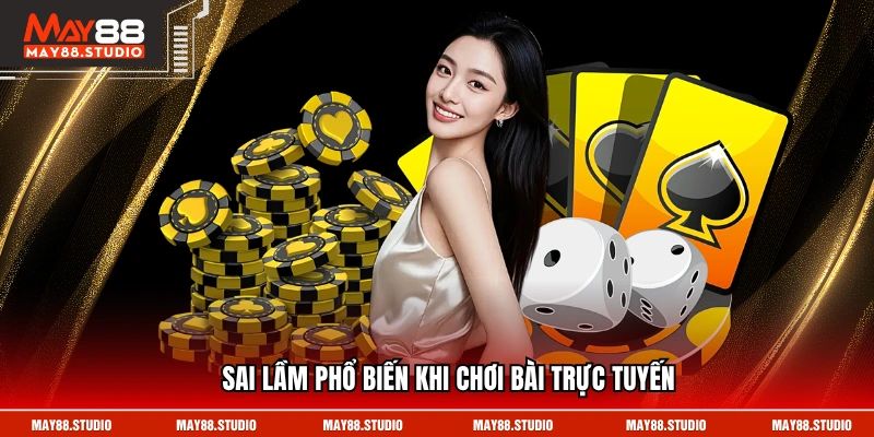 Sai lầm phổ biến khi chơi bài trực tuyến